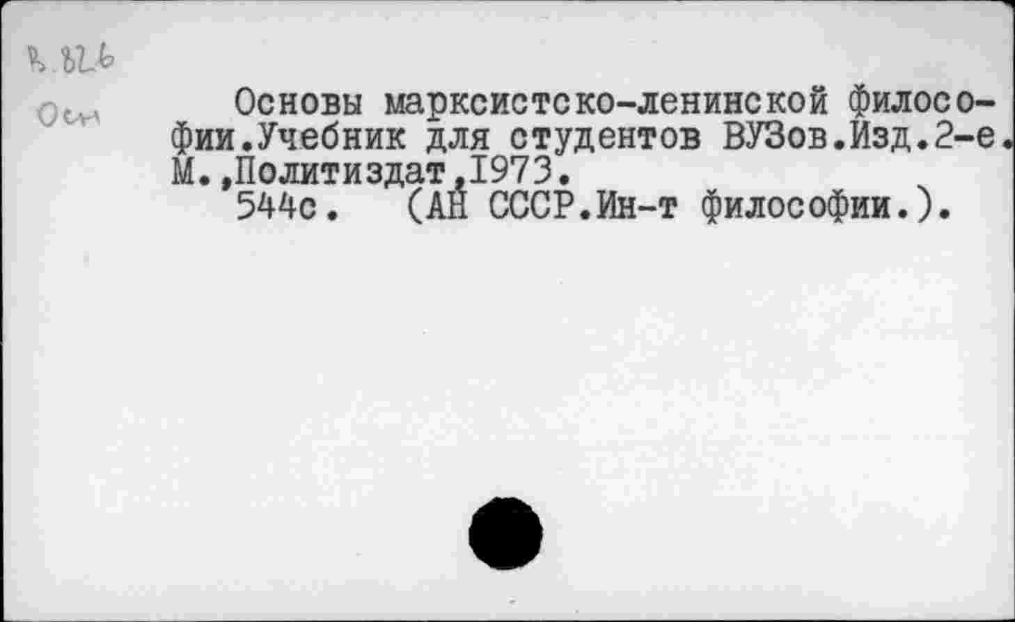 ﻿Основы марксистско-ленинской философии.Учебник для студентов ВУЗов.Изд.2-е М.»Политиздат,1973.
544с. (АЙ СССР.Ин-т философии.).